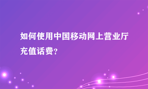 如何使用中国移动网上营业厅充值话费？