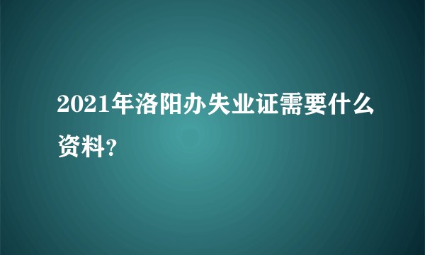 2021年洛阳办失业证需要什么资料？