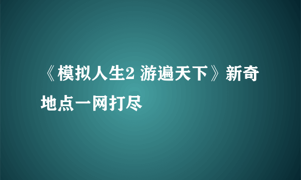 《模拟人生2 游遍天下》新奇地点一网打尽