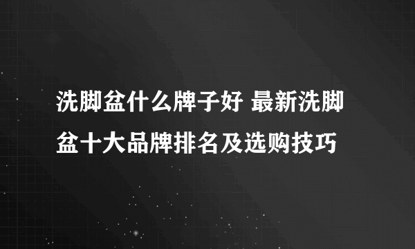 洗脚盆什么牌子好 最新洗脚盆十大品牌排名及选购技巧