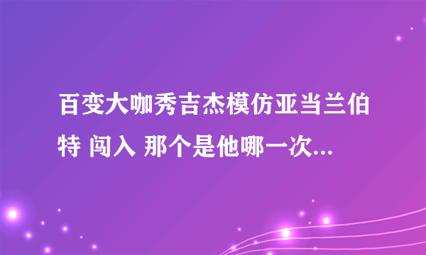 百变大咖秀吉杰模仿亚当兰伯特 闯入 那个是他哪一次演唱会?