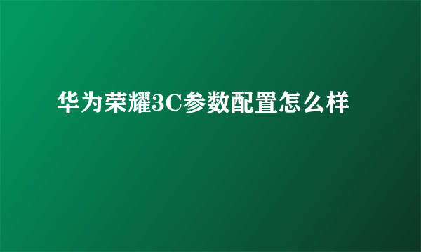 华为荣耀3C参数配置怎么样