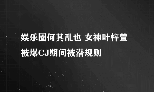 娱乐圈何其乱也 女神叶梓萱被爆CJ期间被潜规则