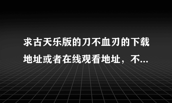 求古天乐版的刀不血刃的下载地址或者在线观看地址，不要老版的刘松仁的刀不血刃