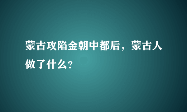 蒙古攻陷金朝中都后，蒙古人做了什么？