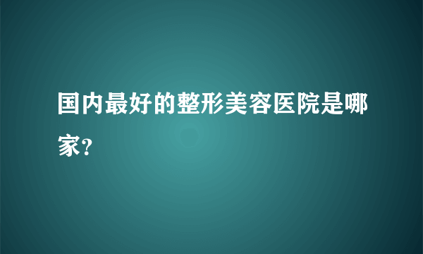 国内最好的整形美容医院是哪家？