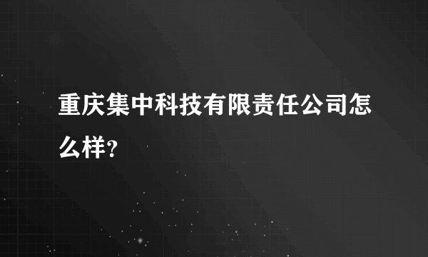 重庆集中科技有限责任公司怎么样？