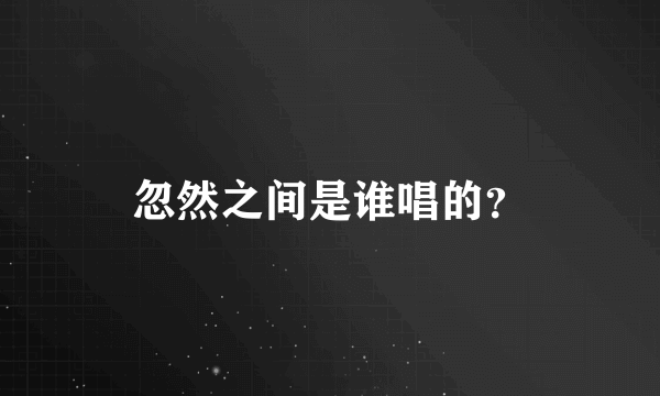 忽然之间是谁唱的？