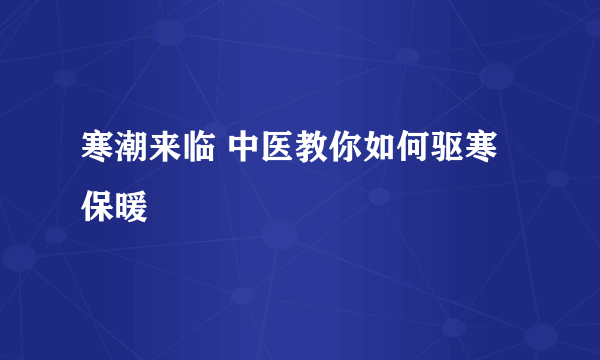 寒潮来临 中医教你如何驱寒保暖