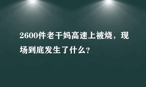 2600件老干妈高速上被烧，现场到底发生了什么？