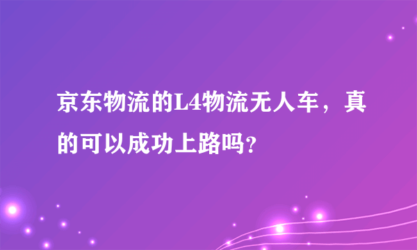 京东物流的L4物流无人车，真的可以成功上路吗？