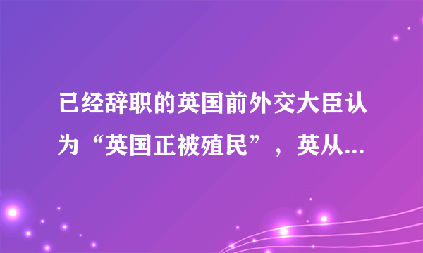 已经辞职的英国前外交大臣认为“英国正被殖民”，英从硬脱欧转向软脱欧，就会被殖民吗？对此你怎么看？