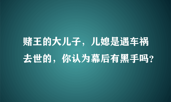 赌王的大儿子，儿媳是遇车祸去世的，你认为幕后有黑手吗？