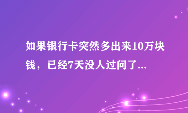 如果银行卡突然多出来10万块钱，已经7天没人过问了，该怎么办？