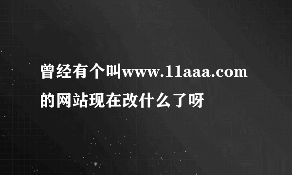 曾经有个叫www.11aaa.com的网站现在改什么了呀