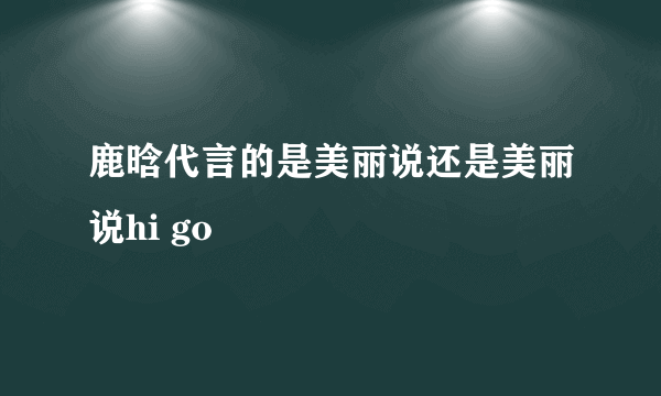 鹿晗代言的是美丽说还是美丽说hi go