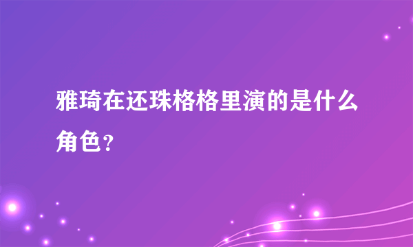 雅琦在还珠格格里演的是什么角色？