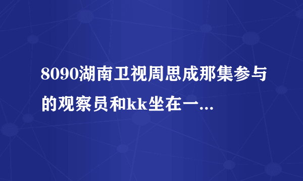 8090湖南卫视周思成那集参与的观察员和kk坐在一起的那个女的叫杨什么？？