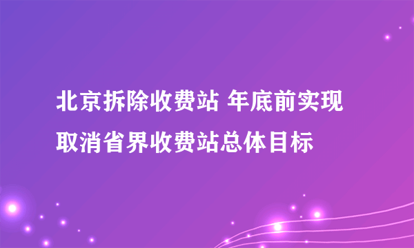 北京拆除收费站 年底前实现取消省界收费站总体目标