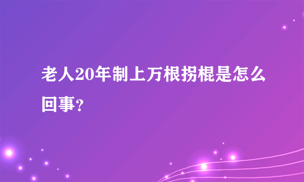 老人20年制上万根拐棍是怎么回事？