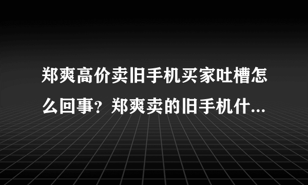 郑爽高价卖旧手机买家吐槽怎么回事？郑爽卖的旧手机什么牌子的多少钱