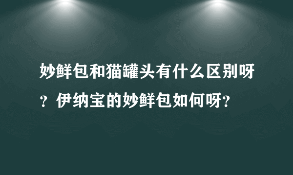 妙鲜包和猫罐头有什么区别呀？伊纳宝的妙鲜包如何呀？