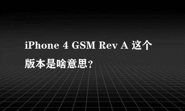 iPhone 4 GSM Rev A 这个版本是啥意思？