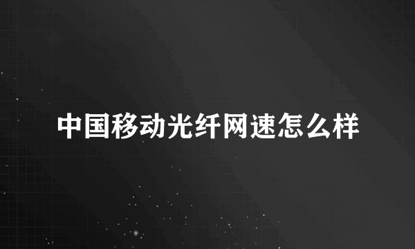 中国移动光纤网速怎么样