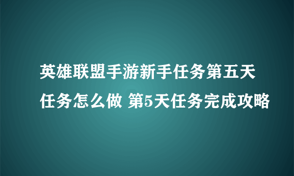 英雄联盟手游新手任务第五天任务怎么做 第5天任务完成攻略