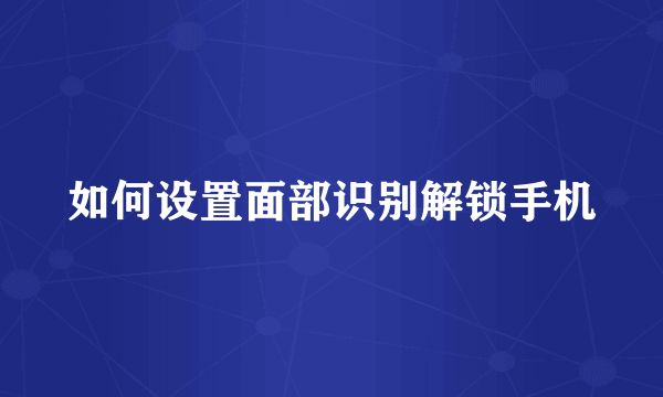 如何设置面部识别解锁手机