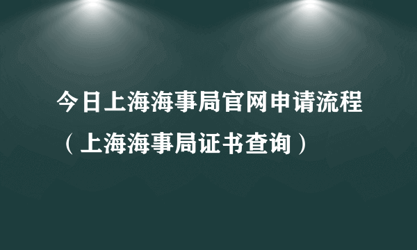 今日上海海事局官网申请流程（上海海事局证书查询）