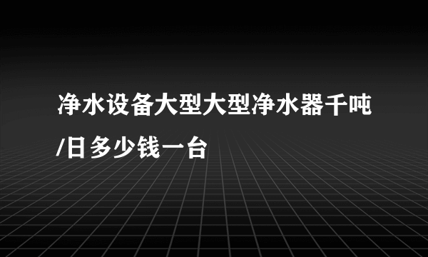 净水设备大型大型净水器千吨/日多少钱一台