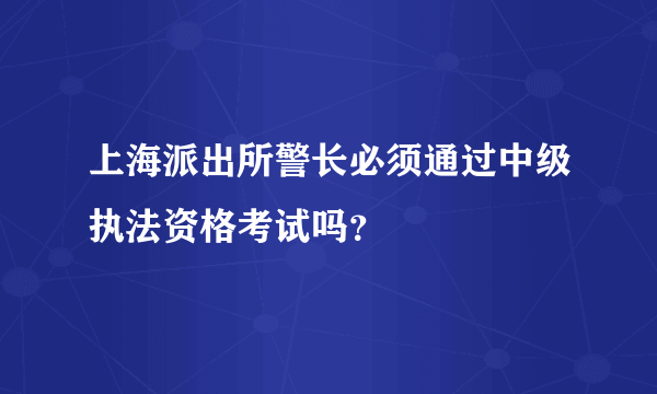 上海派出所警长必须通过中级执法资格考试吗？