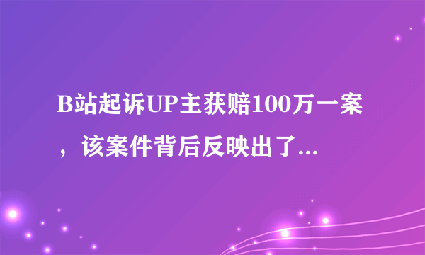 B站起诉UP主获赔100万一案，该案件背后反映出了哪些问题？