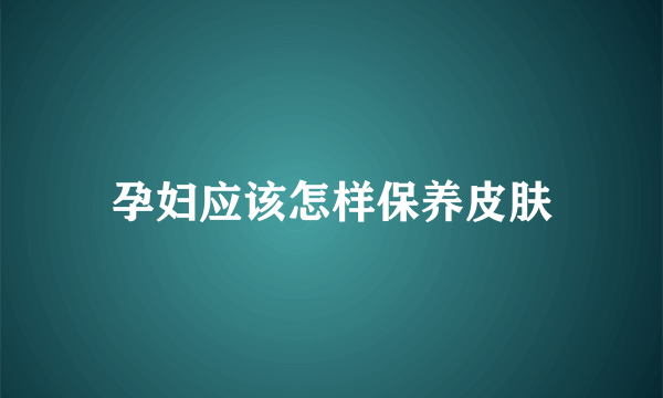 孕妇应该怎样保养皮肤