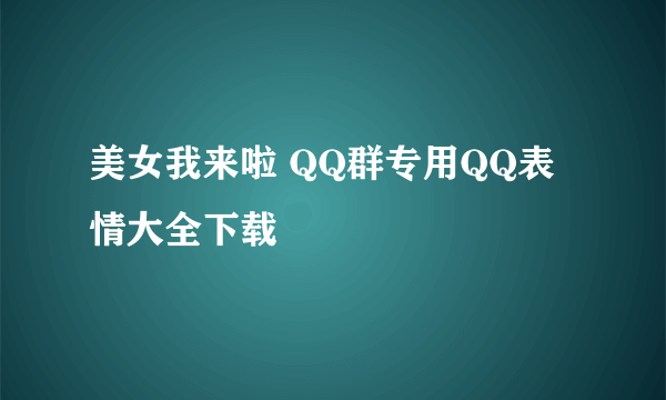 美女我来啦 QQ群专用QQ表情大全下载