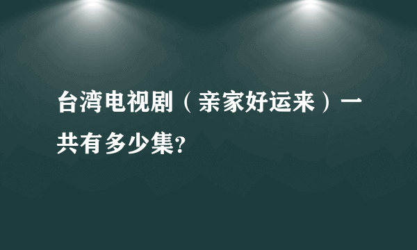 台湾电视剧（亲家好运来）一共有多少集？