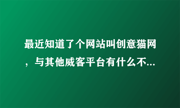 最近知道了个网站叫创意猫网，与其他威客平台有什么不一样的？