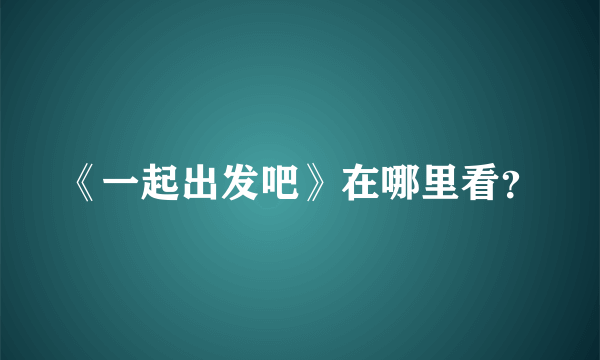 《一起出发吧》在哪里看？