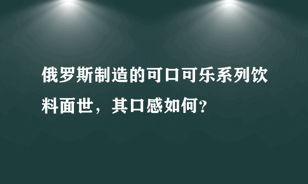 俄罗斯制造的可口可乐系列饮料面世，其口感如何？