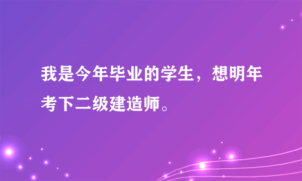 我是今年毕业的学生，想明年考下二级建造师。