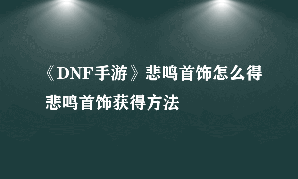 《DNF手游》悲鸣首饰怎么得 悲鸣首饰获得方法