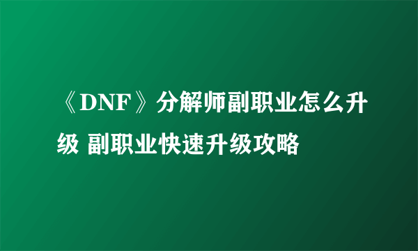 《DNF》分解师副职业怎么升级 副职业快速升级攻略