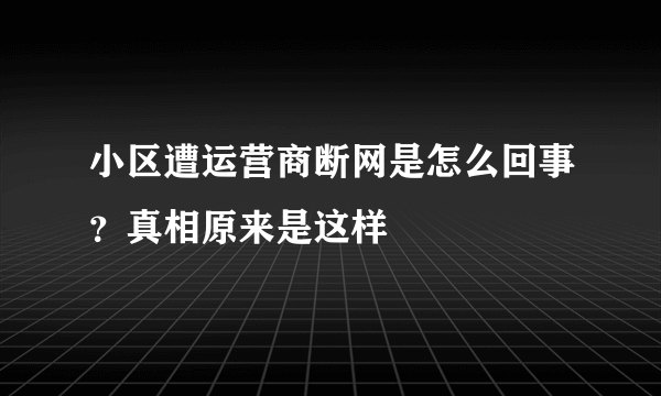 小区遭运营商断网是怎么回事？真相原来是这样