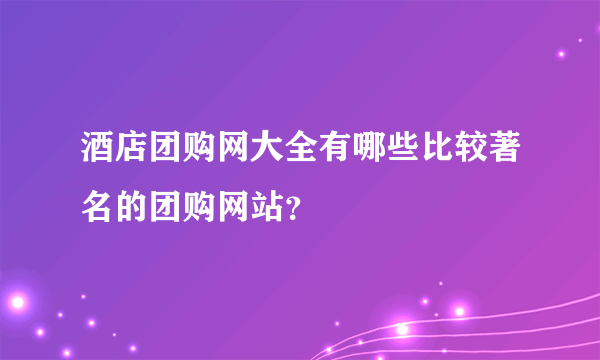 酒店团购网大全有哪些比较著名的团购网站？