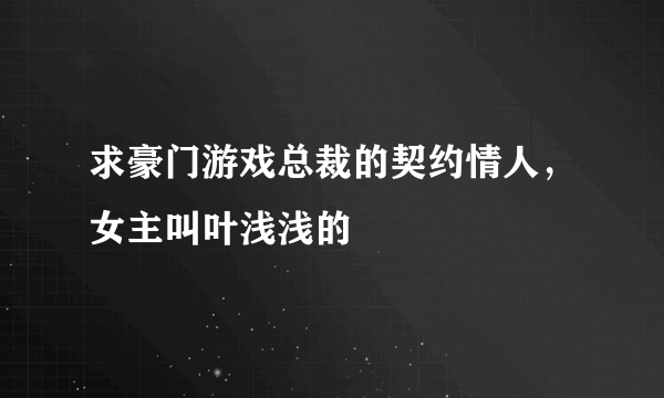 求豪门游戏总裁的契约情人，女主叫叶浅浅的