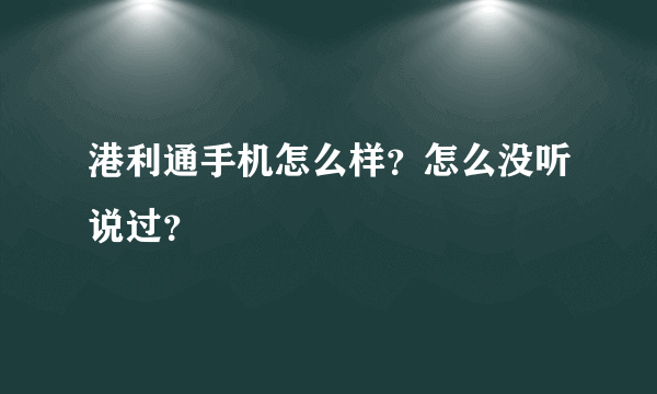 港利通手机怎么样？怎么没听说过？