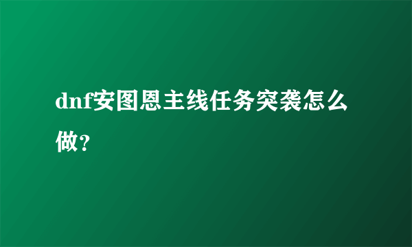 dnf安图恩主线任务突袭怎么做？