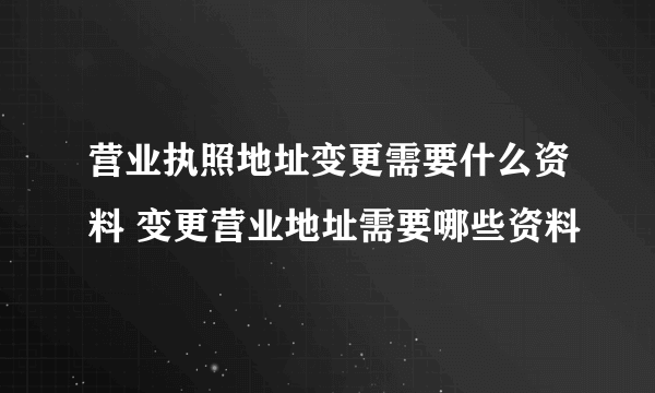 营业执照地址变更需要什么资料 变更营业地址需要哪些资料