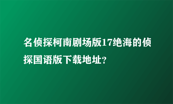 名侦探柯南剧场版17绝海的侦探国语版下载地址？